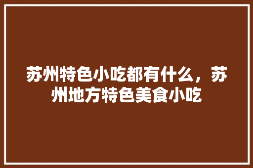 苏州特色小吃都有什么，苏州地方特色美食小吃