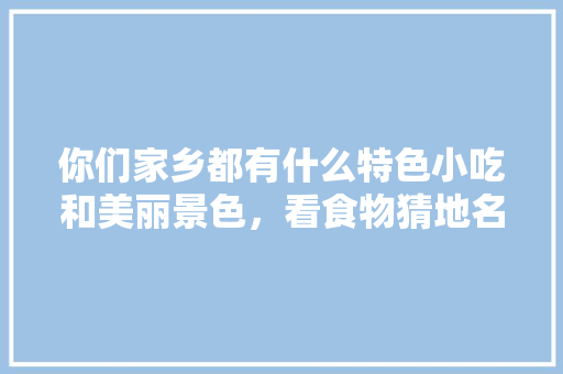 你们家乡都有什么特色小吃和美丽景色，看食物猜地名