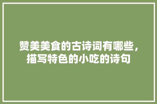 赞美美食的古诗词有哪些，描写特色的小吃的诗句 赞美美食的古诗词有哪些，描写特色的小吃的诗句 健康建议