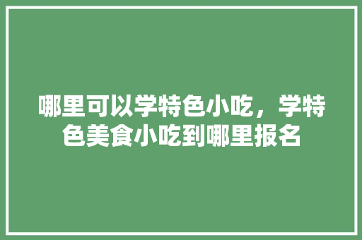 哪里可以学特色小吃，学特色美食小吃到哪里报名