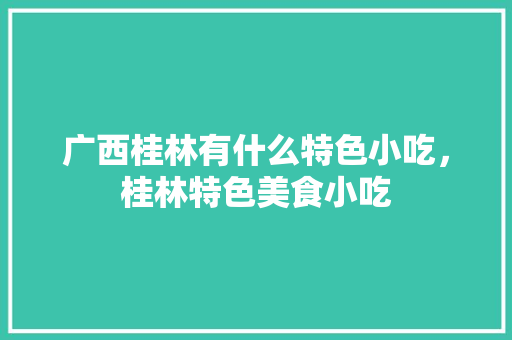 广西桂林有什么特色小吃，桂林特色美食小吃 广西桂林有什么特色小吃，桂林特色美食小吃 旅行资讯