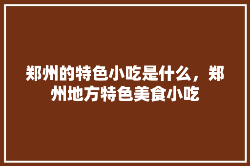 郑州的特色小吃是什么，郑州地方特色美食小吃