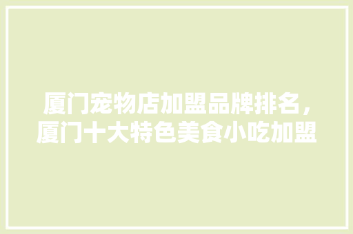 厦门宠物店加盟品牌排名，厦门十大特色美食小吃加盟