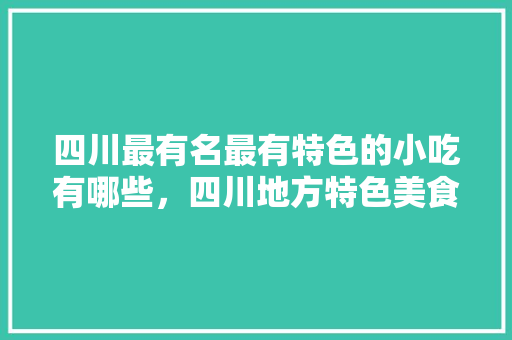 四川最有名最有特色的小吃有哪些，四川地方特色美食小吃 四川最有名最有特色的小吃有哪些，四川地方特色美食小吃 旅行资讯