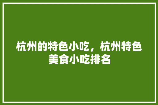 杭州的特色小吃，杭州特色美食小吃排名 杭州的特色小吃，杭州特色美食小吃排名 旅行资讯