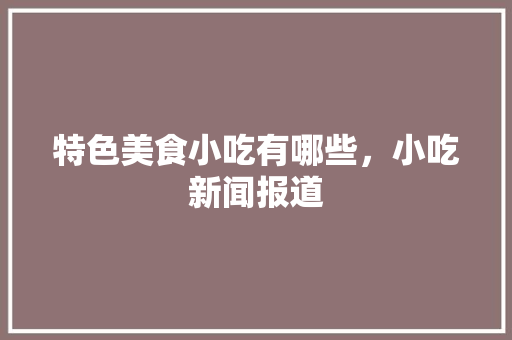 特色美食小吃有哪些，小吃新闻报道