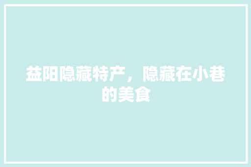 益阳隐藏特产，隐藏在小巷的美食 益阳隐藏特产，隐藏在小巷的美食 健康建议