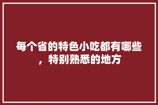 每个省的特色小吃都有哪些，特别熟悉的地方