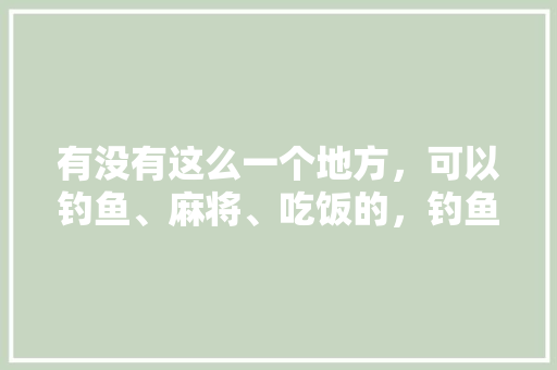有没有这么一个地方，可以钓鱼、麻将、吃饭的，钓鱼饭店