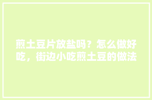 煎土豆片放盐吗？怎么做好吃，街边小吃煎土豆的做法 煎土豆片放盐吗？怎么做好吃，街边小吃煎土豆的做法 美食推荐