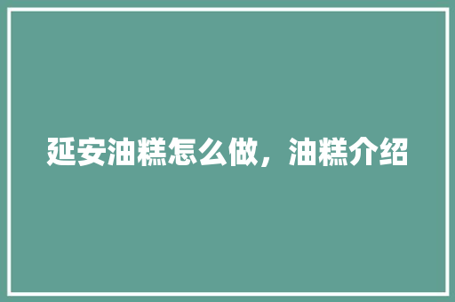 延安油糕怎么做，油糕介绍 延安油糕怎么做，油糕介绍 生活指南