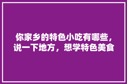 你家乡的特色小吃有哪些，说一下地方，想学特色美食 你家乡的特色小吃有哪些，说一下地方，想学特色美食 家居窍门