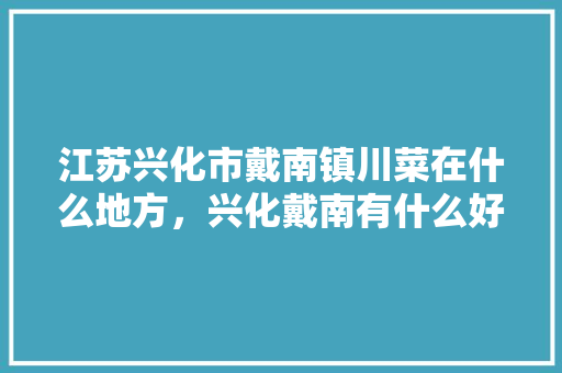 江苏兴化市戴南镇川菜在什么地方，兴化戴南有什么好吃的 江苏兴化市戴南镇川菜在什么地方，兴化戴南有什么好吃的 家居窍门