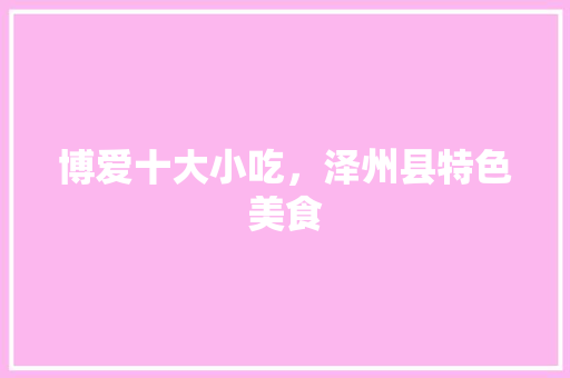 博爱十大小吃，泽州县特色美食 博爱十大小吃，泽州县特色美食 生活指南