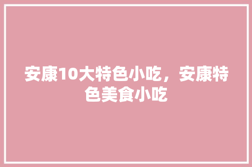 安康10大特色小吃，安康特色美食小吃 安康10大特色小吃，安康特色美食小吃 生活指南