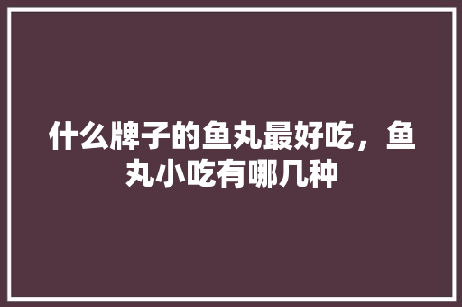什么牌子的鱼丸最好吃，鱼丸小吃有哪几种 什么牌子的鱼丸最好吃，鱼丸小吃有哪几种 家居窍门