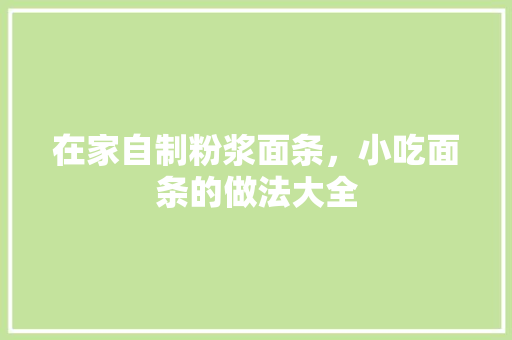 在家自制粉浆面条，小吃面条的做法大全 在家自制粉浆面条，小吃面条的做法大全 美食推荐