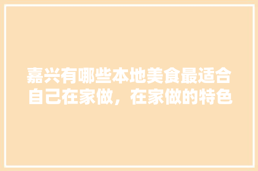 嘉兴有哪些本地美食最适合自己在家做，在家做的特色美食 嘉兴有哪些本地美食最适合自己在家做，在家做的特色美食 美食推荐