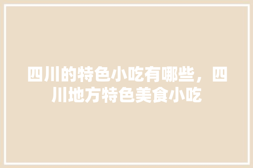 四川的特色小吃有哪些，四川地方特色美食小吃 四川的特色小吃有哪些，四川地方特色美食小吃 美食推荐