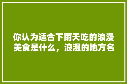 你认为适合下雨天吃的浪漫美食是什么，浪漫的地方名 你认为适合下雨天吃的浪漫美食是什么，浪漫的地方名 美食推荐