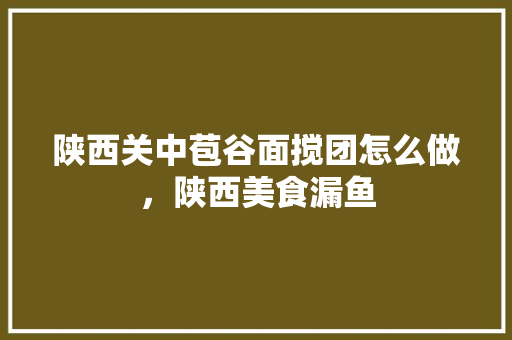 陕西关中苞谷面搅团怎么做，陕西美食漏鱼