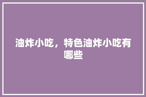 油炸小吃，特色油炸小吃有哪些