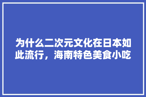 为什么二次元文化在日本如此流行,海南特色美食小吃画画 旅行资讯 为什么二次元文化在日本如此流行,海南特色美食小吃画画 为什么二次元文化在日本如此流行,海南特色美食小吃画画 旅行资讯