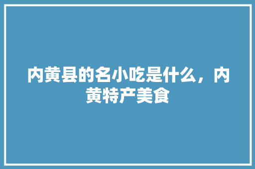 内黄县的名小吃是什么，内黄特产美食 内黄县的名小吃是什么，内黄特产美食 健康建议