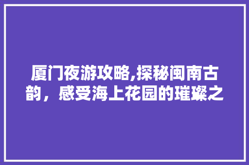 厦门夜游攻略,探秘闽南古韵，感受海上花园的璀璨之夜