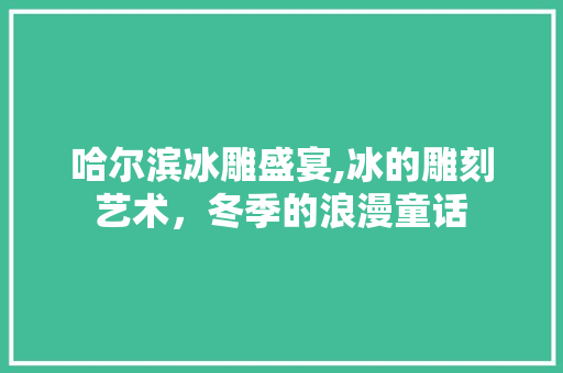 哈尔滨冰雕盛宴,冰的雕刻艺术，冬季的浪漫童话