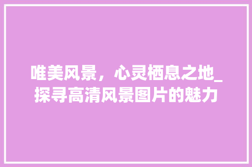 唯美风景，心灵栖息之地_探寻高清风景图片的魅力