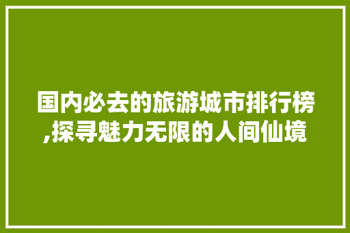 国内必去的旅游城市排行榜,探寻魅力无限的人间仙境