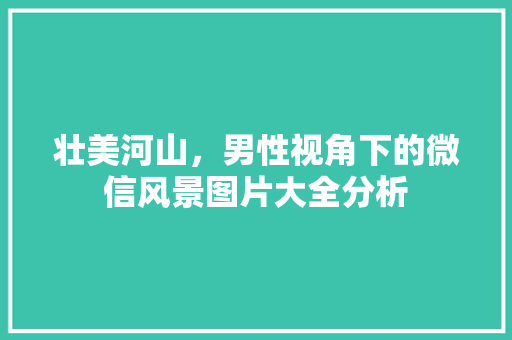 壮美河山，男性视角下的微信风景图片大全分析