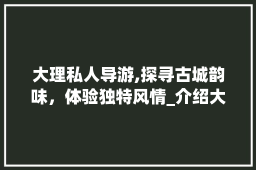 大理私人导游,探寻古城韵味，体验独特风情_介绍大理私人导游的一天 健康建议