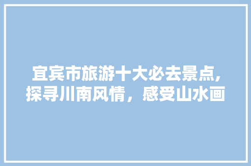 宜宾市旅游十大必去景点,探寻川南风情，感受山水画卷 旅行资讯