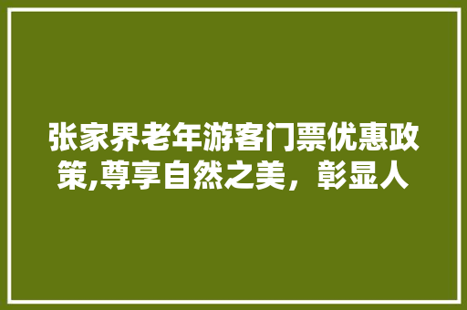 张家界老年游客门票优惠政策,尊享自然之美，彰显人文关怀 健康建议