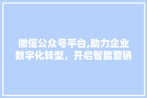 微信公众号平台,助力企业数字化转型，开启智能营销新篇章 旅行资讯