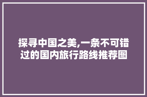 探寻中国之美,一条不可错过的国内旅行路线推荐图 美食推荐