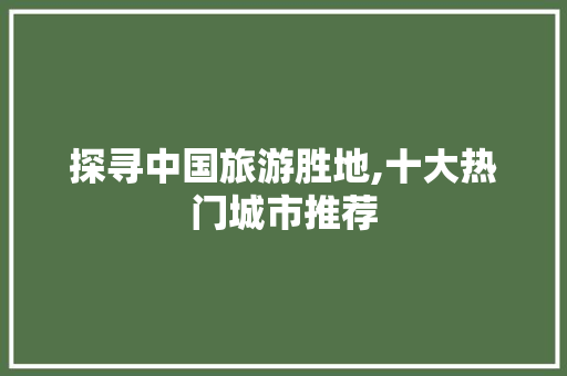 探寻中国旅游胜地,十大热门城市推荐 美食推荐