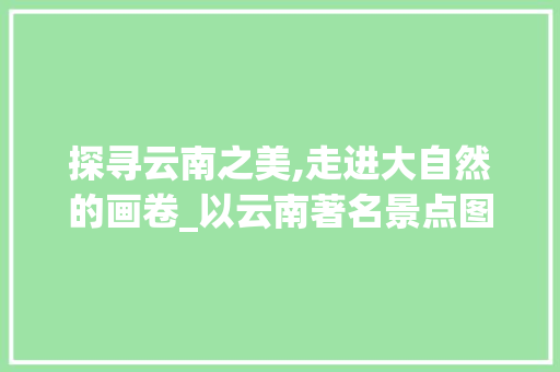 探寻云南之美,走进大自然的画卷_以云南著名景点图片为鉴 健康建议