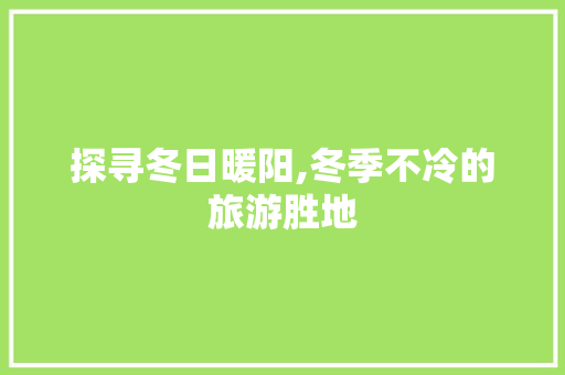 探寻冬日暖阳,冬季不冷的旅游胜地 生活指南