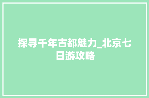 探寻千年古都魅力_北京七日游攻略 生活指南