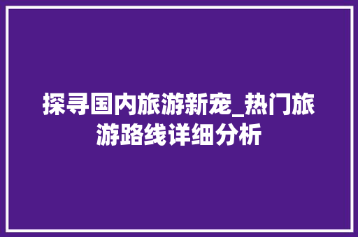 探寻国内旅游新宠_热门旅游路线详细分析 健康建议