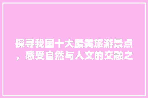 探寻我国十大最美旅游景点，感受自然与人文的交融之美 美食推荐