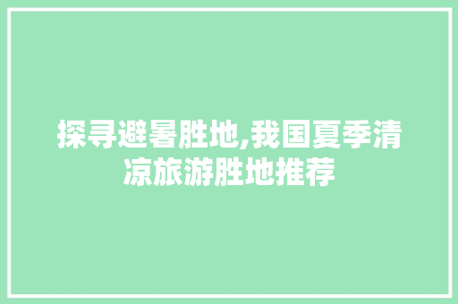 探寻避暑胜地,我国夏季清凉旅游胜地推荐