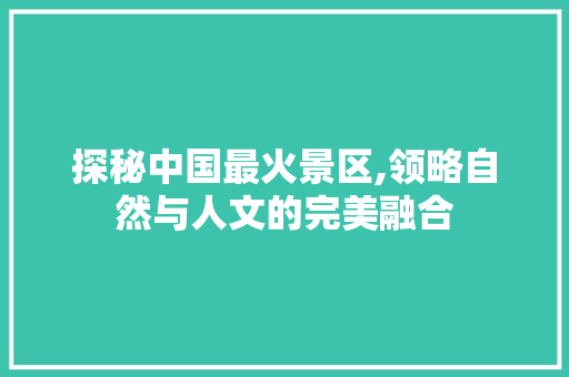 探秘中国最火景区,领略自然与人文的完美融合 生活指南
