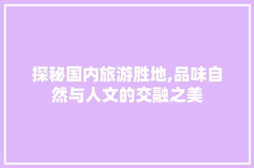 探秘国内旅游胜地,品味自然与人文的交融之美 生活指南