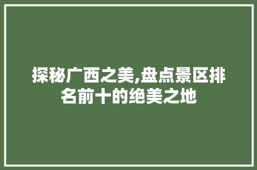 探秘广西之美,盘点景区排名前十的绝美之地 旅行资讯