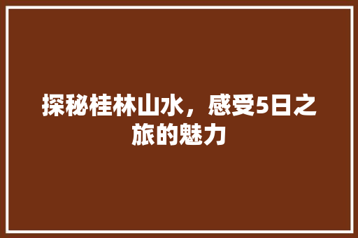 探秘桂林山水，感受5日之旅的魅力 健康建议