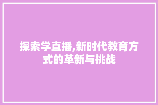 探索学直播,新时代教育方式的革新与挑战 家居窍门